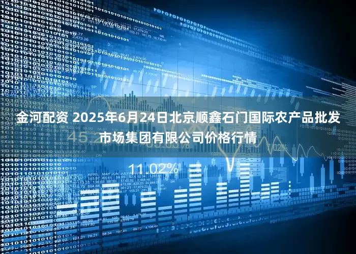 金河配资 2025年6月24日北京顺鑫石门国际农产品批发市场集团有限公司价格行情
