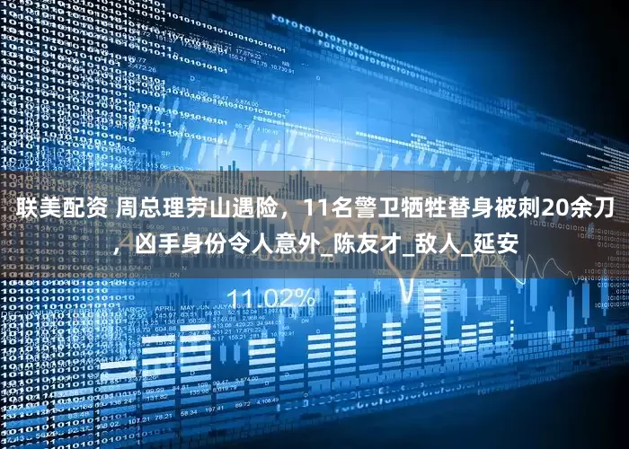 联美配资 周总理劳山遇险，11名警卫牺牲替身被刺20余刀，凶手身份令人意外_陈友才_敌人_延安