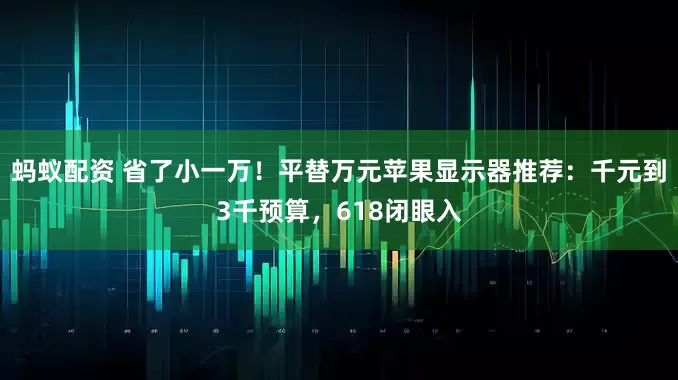 蚂蚁配资 省了小一万！平替万元苹果显示器推荐：千元到3千预算，618闭眼入