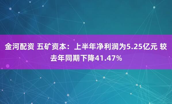 金河配资 五矿资本：上半年净利润为5.25亿元 较去年同期下降41.47%