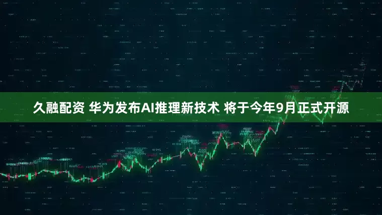 久融配资 华为发布AI推理新技术 将于今年9月正式开源