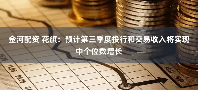 金河配资 花旗：预计第三季度投行和交易收入将实现中个位数增长