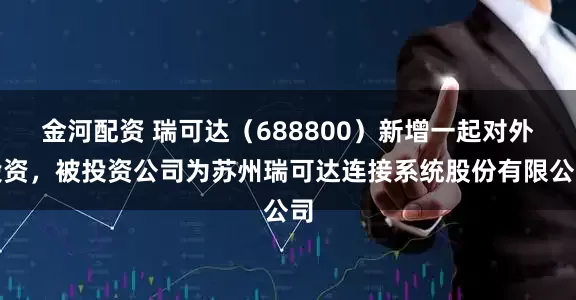 金河配资 瑞可达（688800）新增一起对外投资，被投资公司为苏州瑞可达连接系统股份有限公司
