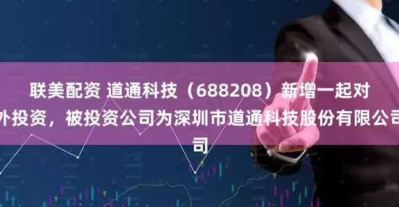 联美配资 道通科技（688208）新增一起对外投资，被投资公司为深圳市道通科技股份有限公司
