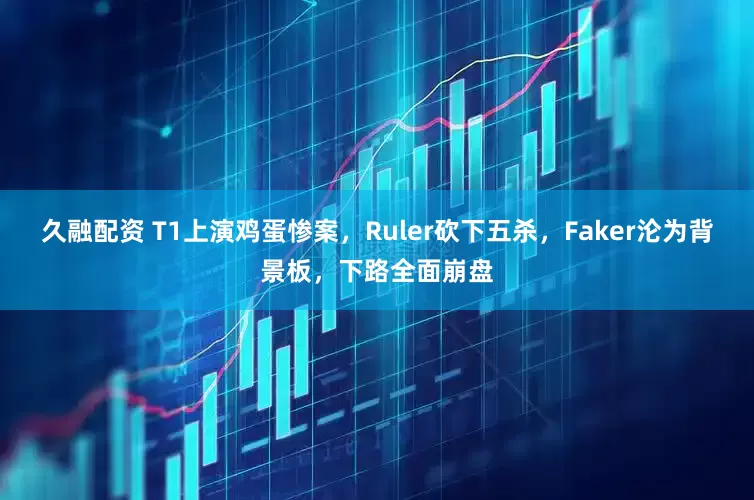 久融配资 T1上演鸡蛋惨案，Ruler砍下五杀，Faker沦为背景板，下路全面崩盘