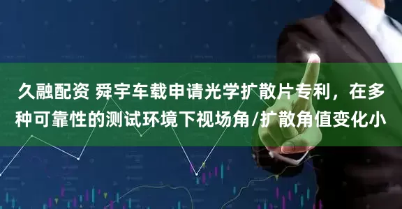 久融配资 舜宇车载申请光学扩散片专利，在多种可靠性的测试环境下视场角/扩散角值变化小