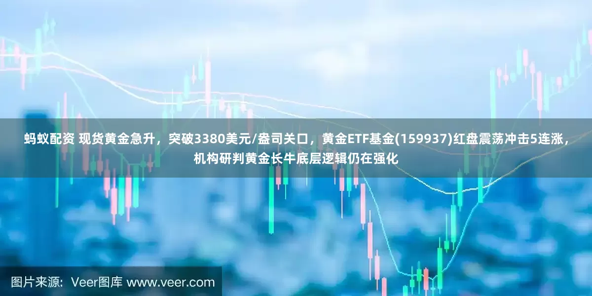 蚂蚁配资 现货黄金急升，突破3380美元/盎司关口，黄金ETF基金(159937)红盘震荡冲击5连涨，机构研判黄金长牛底层逻辑仍在强化
